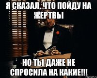 Я сказал, что пойду на жертвы но ты даже не спросила на какие!!!