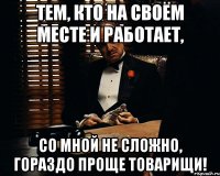 тем, кто на своём месте и работает, со мной не сложно, гораздо проще товарищи!