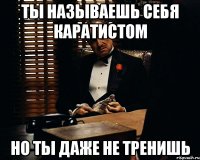 ты называешь себя каратистом но ты даже не тренишь