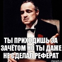 ТЫ ПРИХОДИШЬ ЗА ЗАЧЁТОМ НО ТЫ ДАЖЕ НЕ СДЕЛАЛ РЕФЕРАТ