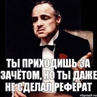 ТЫ ПРИХОДИШЬ ЗА ЗАЧЁТОМ, НО ТЫ ДАЖЕ НЕ СДЕЛАЛ РЕФЕРАТ