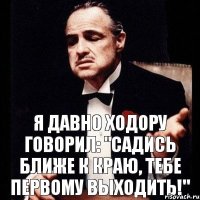 Я давно Ходору говорил: "Садись ближе к краю, тебе первому выходить!"