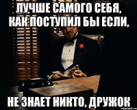 лучше самого себя, как поступил бы если, не знает никто, дружок