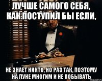 лучше самого себя, как поступил бы если, не знает никто, но раз так, поэтому на Луне многим и не побывать