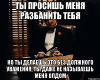 Ты просишь меня разбанить тебя но ты делаешь это без должного уважения, ты даже не называешь меня олдом