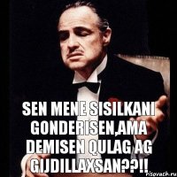 Sen mene sisilkani gonderisen,ama demisen qulag ag GIJDILLAXSAN??!!