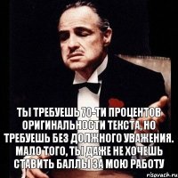 Ты требуешь 70-ти процентов оригинальности текста, но требуешь без должного уважения. Мало того, ты даже не хочешь ставить баллы за мою работу