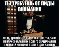 Ты требуешь от Лиды внимания Но ты делаешь это без уважения, ты даже не нарисовала ей ни одного сердечка и не кинула ей ни одной песни песни на стену