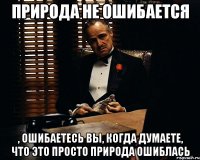 природа не ошибается , ошибаетесь вы, когда думаете, что это просто природа ошиблась