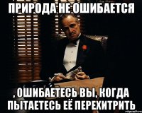 природа не ошибается , ошибаетесь вы, когда пытаетесь её перехитрить