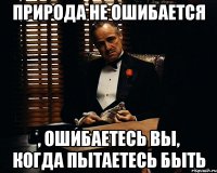 природа не ошибается , ошибаетесь вы, когда пытаетесь быть