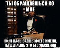 ты обращаешься ко мне но не называешь моего имени, ты делаешь это без уважения