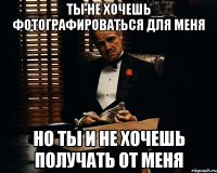 ты не хочешь фотографироваться для меня но ты и не хочешь получать от меня