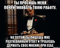 ты просишь меня покритиковать твою работу, но потом ты пишешь мне разгневанный ответ и требуешь держать свое мнение при себе