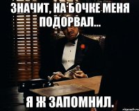 Значит, на бочке меня подорвал... я ж запомнил.