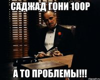 саджад гони 100р а то проблемы!!!