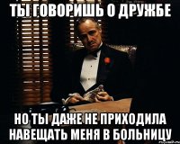 Ты говоришь о дружбе Но ты даже не приходила навещать меня в больницу