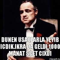 dunen usaqlarla yeyib icdik.ikra da geldi.1000 manat scet cixdi