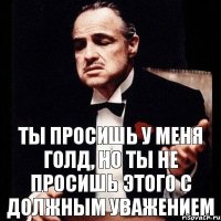 Ты просишь у меня голд, но ты не просишь этого с должным уважением