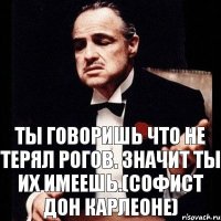 Ты говоришь что не терял рогов. Значит ты их имеешь.(Софист Дон Карлеоне)