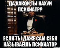 да какой ты нахуй психиатр? если ты даже сам себя называешь психиатор