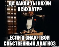 да какой ты нахуй психиатр? если я знаю твой собственный диагноз