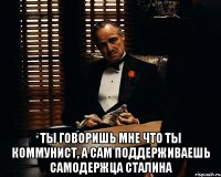  Ты говоришь мне что ты коммунист, а сам поддерживаешь самодержца Сталина