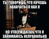 ты говоришь,что хочешь накачаться как я но утверждаешь,что я занимаюсь неправильно