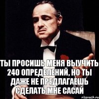 Ты просишь меня выучить 240 определений, но ты даже не предлагаешь сделать мне сасай