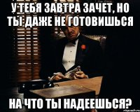 у тебя завтра зачет, но ты даже не готовишься на что ты надеешься?