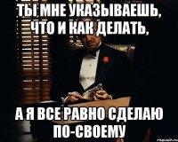 Ты мне указываешь, что и как делать, А я все равно сделаю по-своему