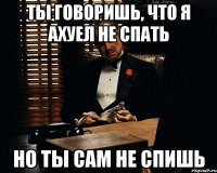 Ты говоришь, что я ахуел не спать Но ты сам не спишь