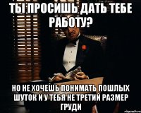 ты просишь дать тебе работу? Но не хочешь понимать пошлых шуток и у тебя не третий размер груди