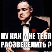 Ну как мне тебя расзвеселить ?