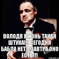 Володя жизнь такая штука!!! Сегодня бабла нет а завтра оно есть!!!