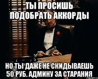 ты просишь подобрать аккорды но ты даже не скидываешь 50 руб. админу за старания