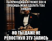 Ты приходишь в Trendy Doc и просишь меня сделать тебе скидку Но ты даже не репостнул эту запись