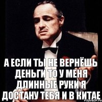 А если ты не вернёшь деньги то у меня длинные руки Я достану тебя и в Китае