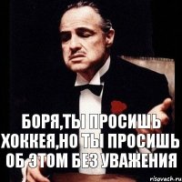 боря,ты просишь хоккея,но ты просишь об этом без уважения