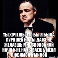 Ты хочешь что бы я была пуряшей Но ты даже не желаешь мне спокойной ночи и не называешь меня любимой и милой