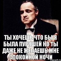 Ты хочешь что бы я была пуряшей Но ты даже не желаешь мне спокойной ночи