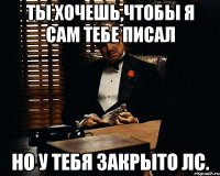 Ты хочешь,чтобы я сам тебе писал но у тебя закрыто лс.