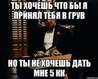 Ты хочешь что бы я принял тебя в грув но ты не хочешь дать мне 5 кк