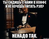 Ты сидишь с нами в конфе и не хочешь читать рэп? Ненадо так.