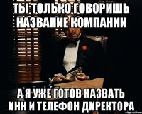 Ты только говоришь название компании А я уже готов назвать инн и телефон директора