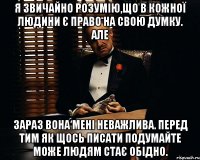 Я звичайно розумію,що в кожної людини є право на свою думку. Але зараз вона мені неважлива. Перед тим як щось писати подумайте може людям стає обідно.