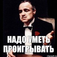 Надо уметь проигрывать