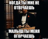 когда ты мне не отвечаешь малыш,ты меня огорчаешь