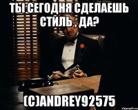 Ты сегодня сделаешь стиль , да? (с)Andrey92575