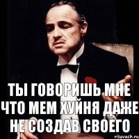 ты говоришь мне что мем хуйня даже не создав своего